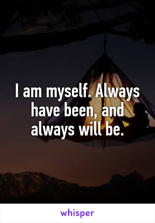 I am myself. Always have been, and always will be.