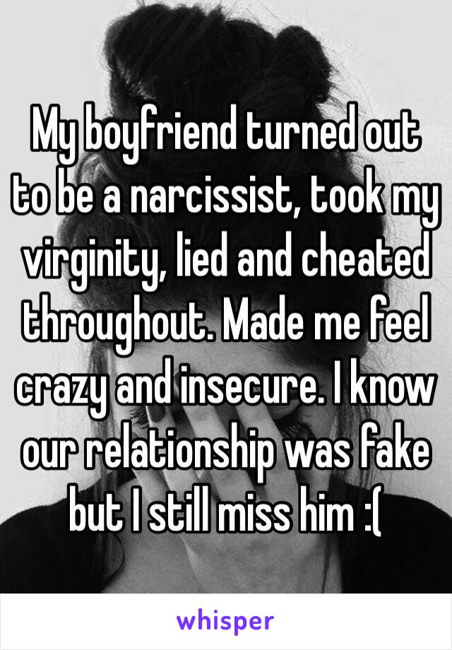 My boyfriend turned out to be a narcissist, took my virginity, lied and cheated throughout. Made me feel crazy and insecure. I know our relationship was fake but I still miss him :( 