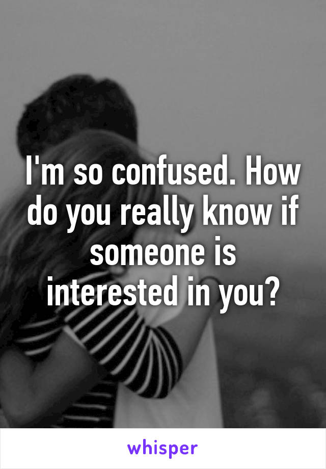 I'm so confused. How do you really know if someone is interested in you?
