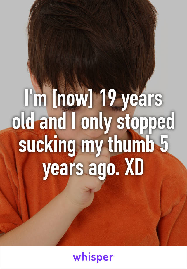 I'm [now] 19 years old and I only stopped sucking my thumb 5 years ago. XD