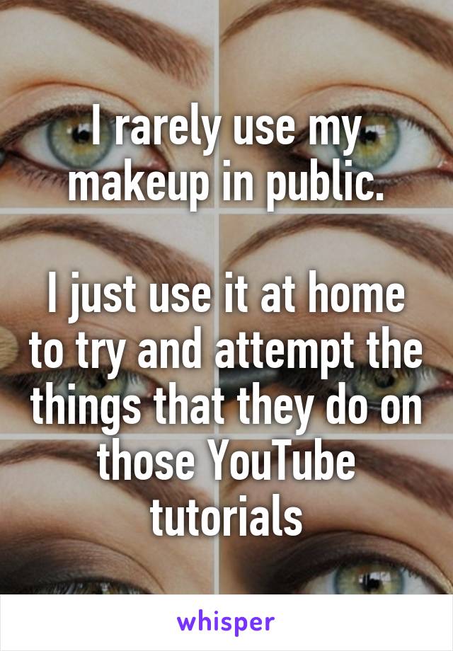 I rarely use my makeup in public.

I just use it at home to try and attempt the things that they do on those YouTube tutorials