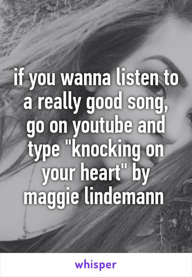 if you wanna listen to a really good song, go on youtube and type "knocking on your heart" by maggie lindemann 