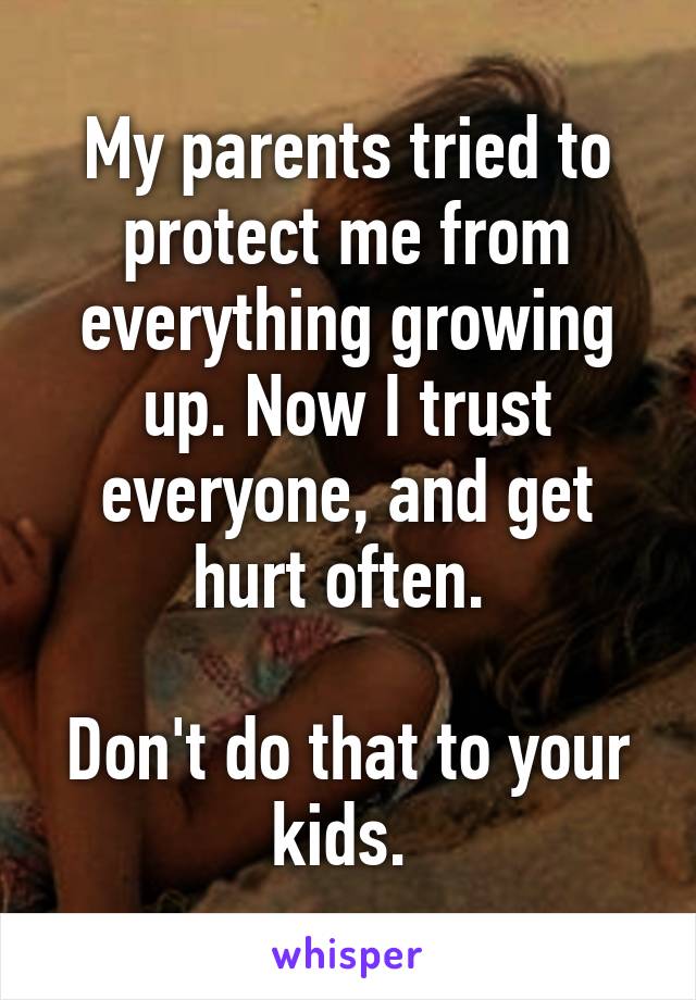 My parents tried to protect me from everything growing up. Now I trust everyone, and get hurt often. 

Don't do that to your kids. 
