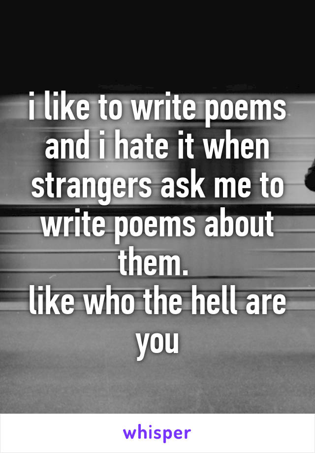 i like to write poems
and i hate it when strangers ask me to write poems about them. 
like who the hell are you