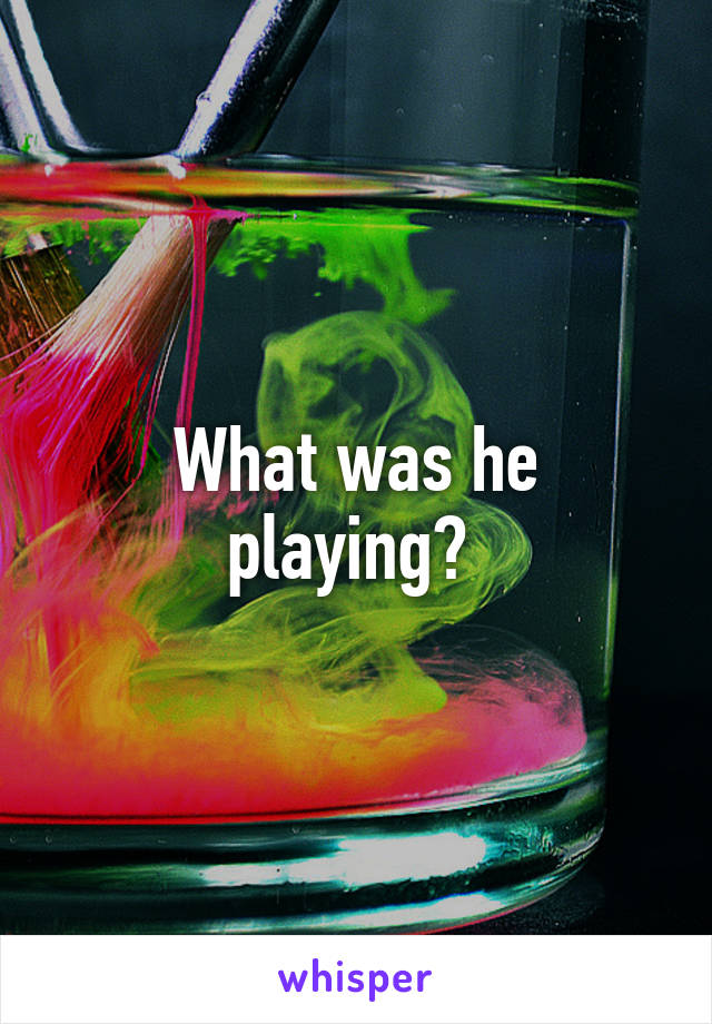 What was he playing? 