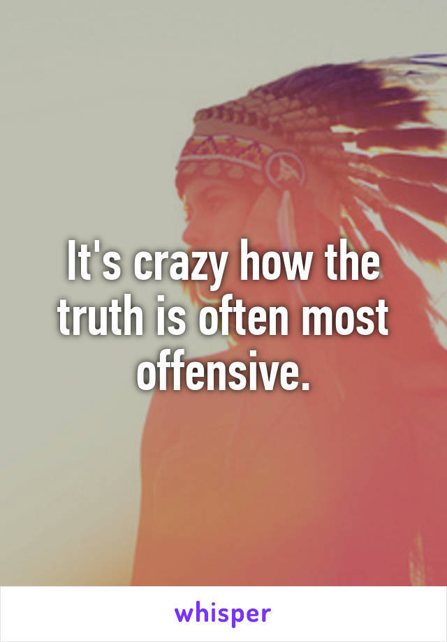 It's crazy how the truth is often most offensive.