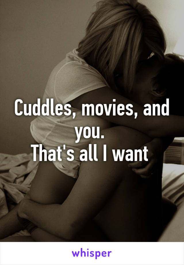 Cuddles, movies, and you. 
That's all I want 
