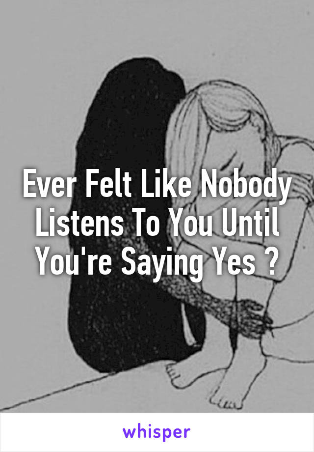 Ever Felt Like Nobody Listens To You Until You're Saying Yes ?