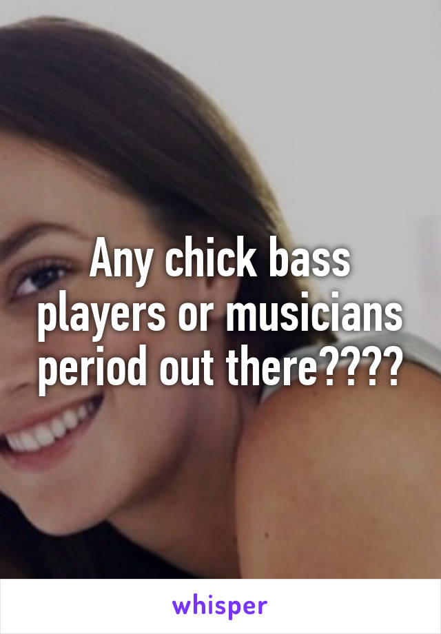 Any chick bass players or musicians period out there????