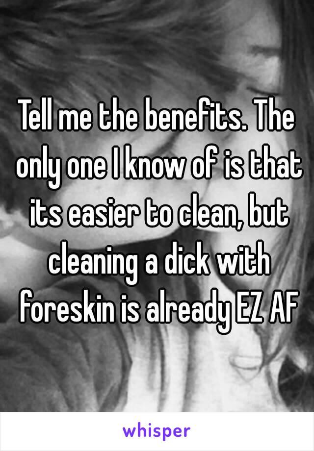 Tell me the benefits. The only one I know of is that its easier to clean, but cleaning a dick with foreskin is already EZ AF
