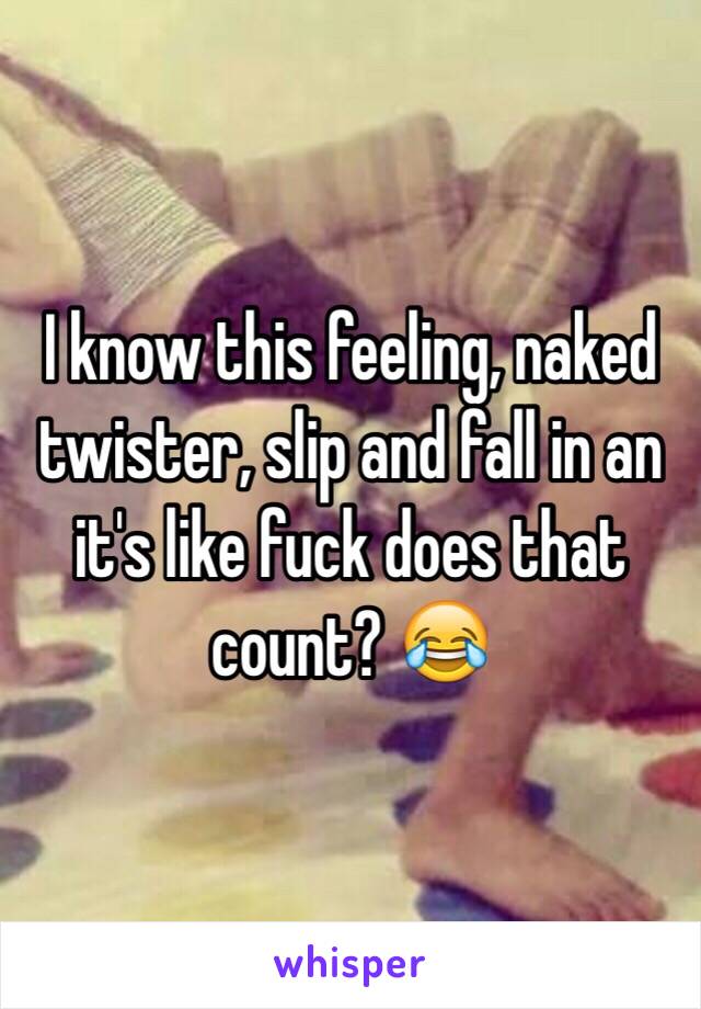 I know this feeling, naked twister, slip and fall in an it's like fuck does that count? 😂