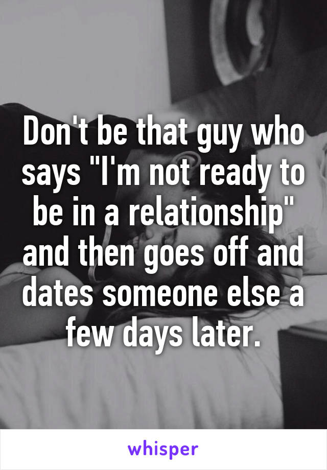 Don't be that guy who says "I'm not ready to be in a relationship" and then goes off and dates someone else a few days later.