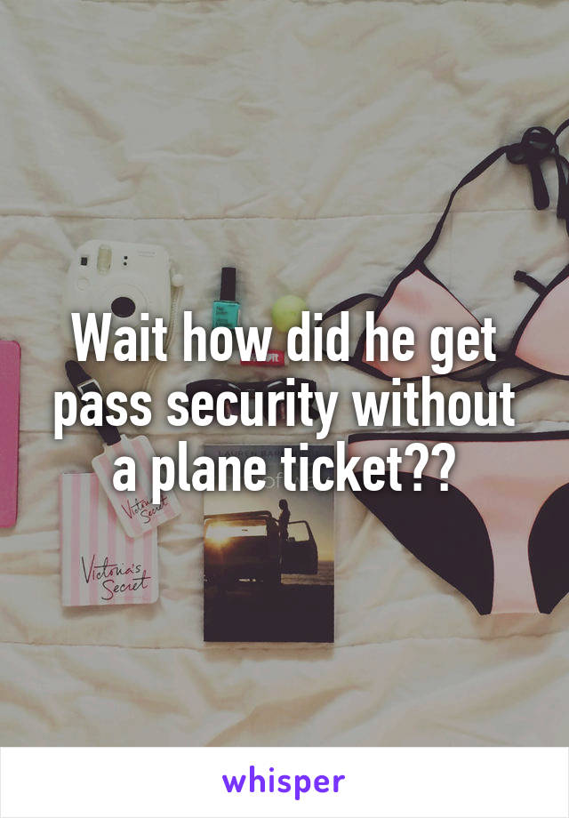 Wait how did he get pass security without a plane ticket??