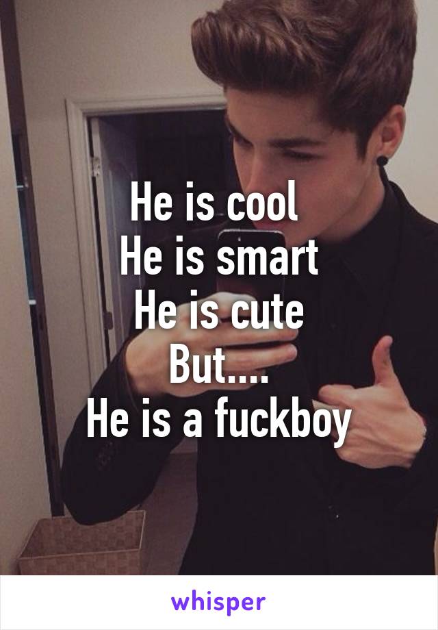 He is cool 
He is smart
He is cute
But....
He is a fuckboy