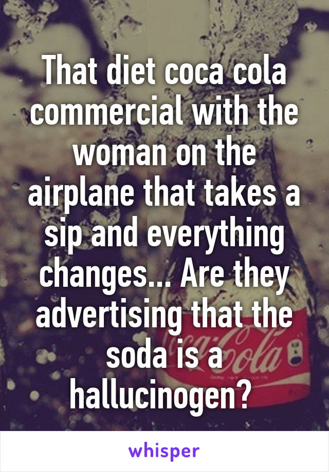 That diet coca cola commercial with the woman on the airplane that takes a sip and everything changes... Are they advertising that the soda is a hallucinogen? 