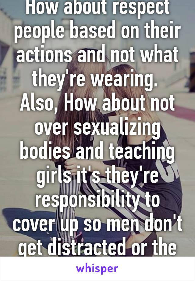 How about respect people based on their actions and not what they're wearing. 
Also, How about not over sexualizing bodies and teaching girls it's they're responsibility to cover up so men don't get distracted or the wrong idea