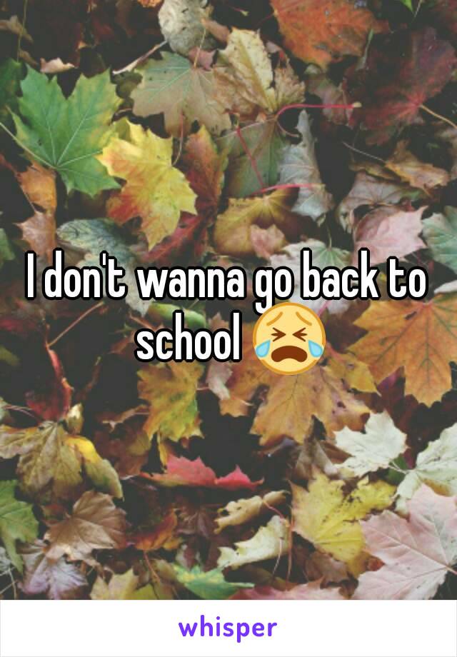 I don't wanna go back to school 😭