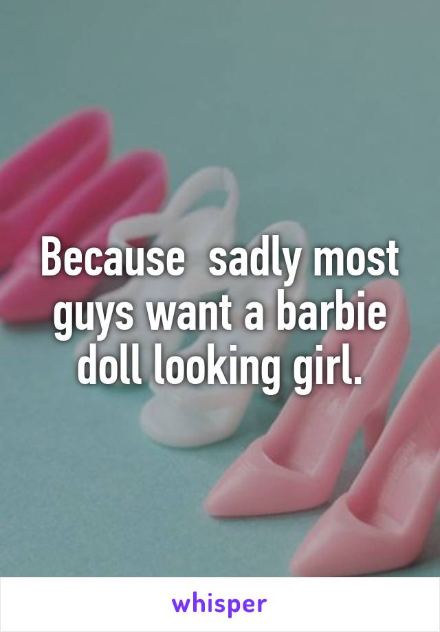Because  sadly most guys want a barbie doll looking girl.