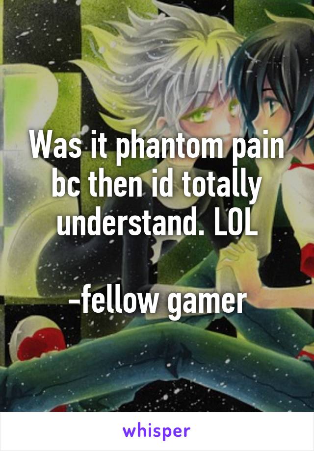 Was it phantom pain bc then id totally understand. LOL

-fellow gamer