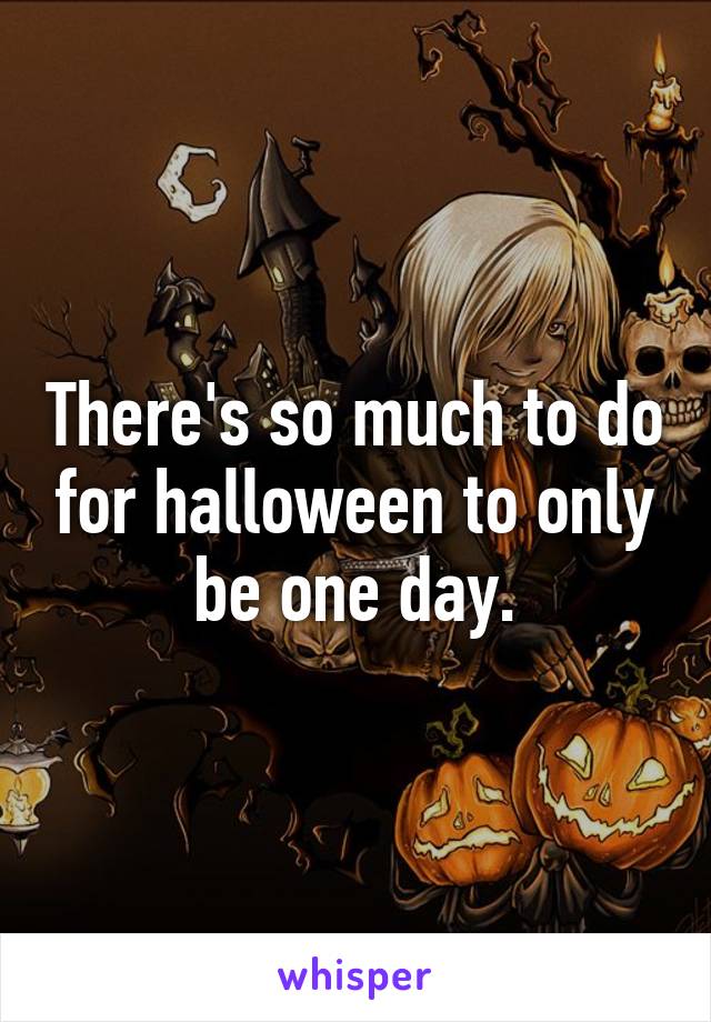 There's so much to do for halloween to only be one day.
