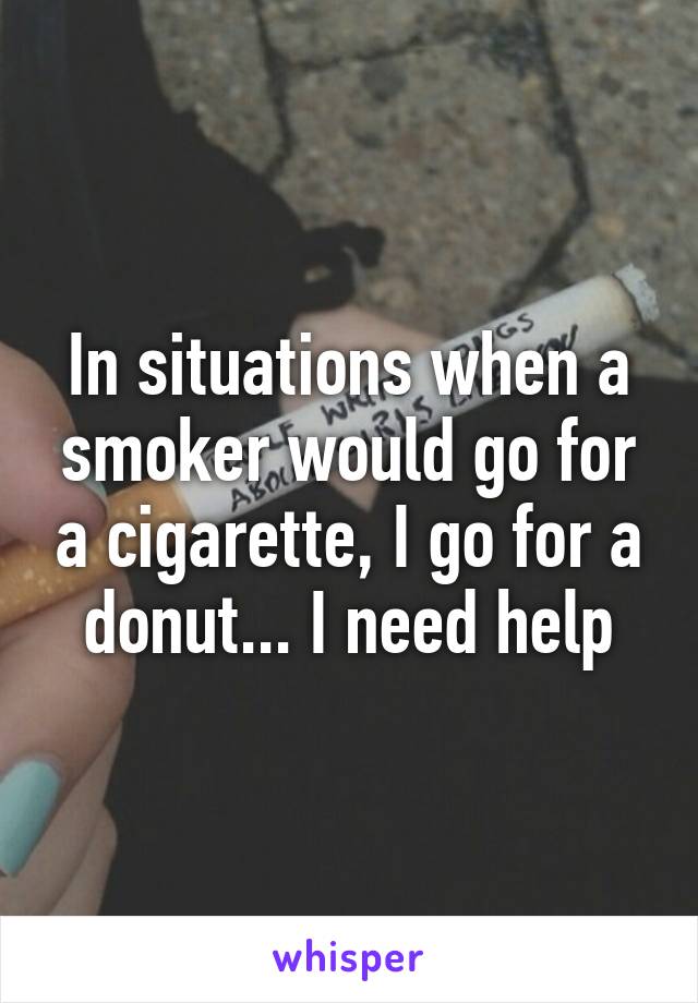 In situations when a smoker would go for a cigarette, I go for a donut... I need help
