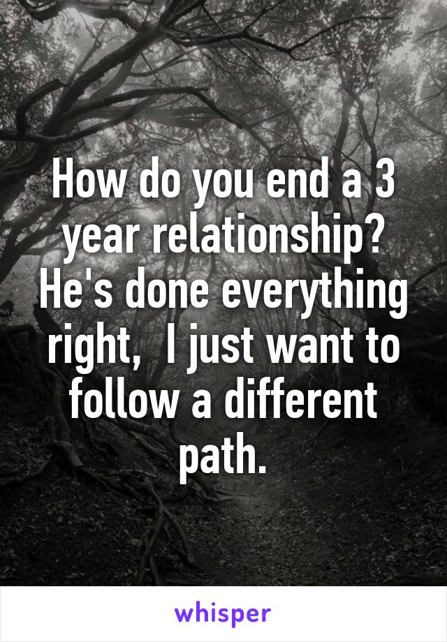 How do you end a 3 year relationship? He's done everything right,  I just want to follow a different path.
