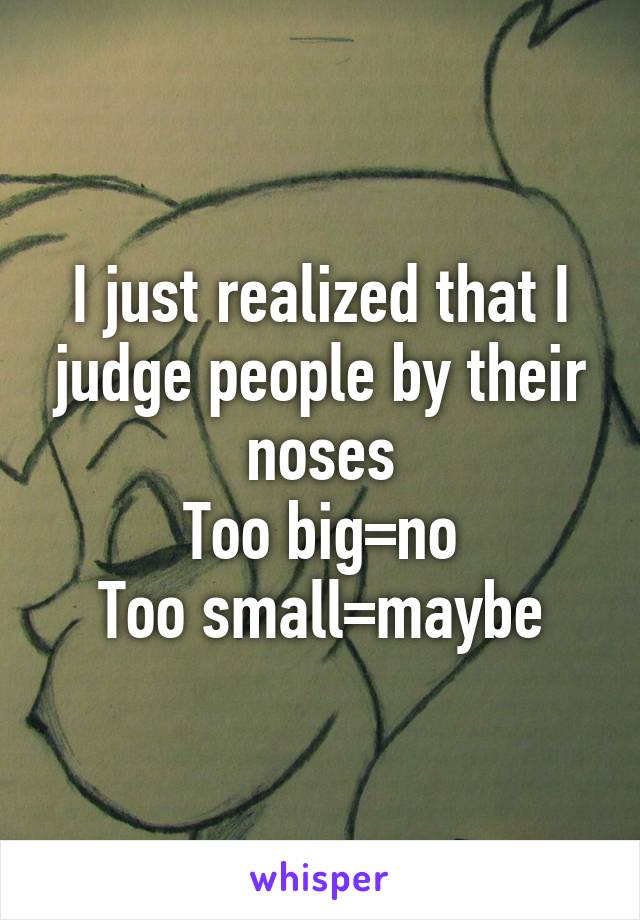 I just realized that I judge people by their noses
Too big=no
Too small=maybe