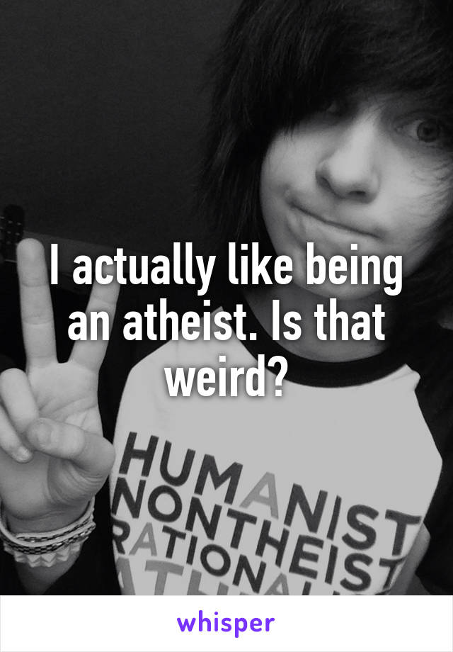 I actually like being an atheist. Is that weird?