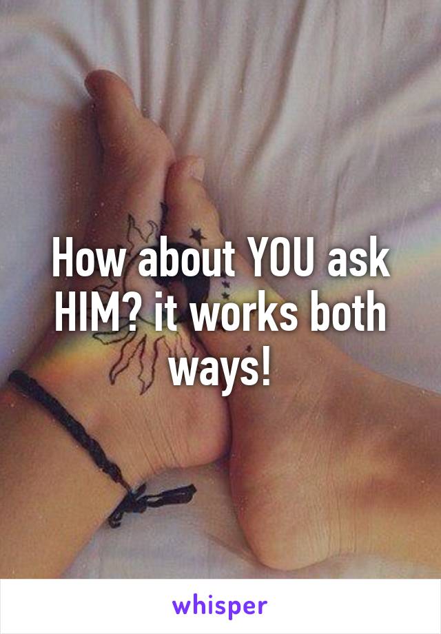 How about YOU ask HIM? it works both ways!