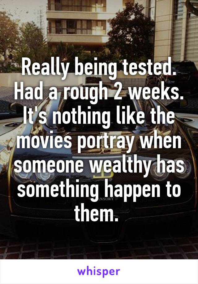 Really being tested. Had a rough 2 weeks. It's nothing like the movies portray when someone wealthy has something happen to them. 