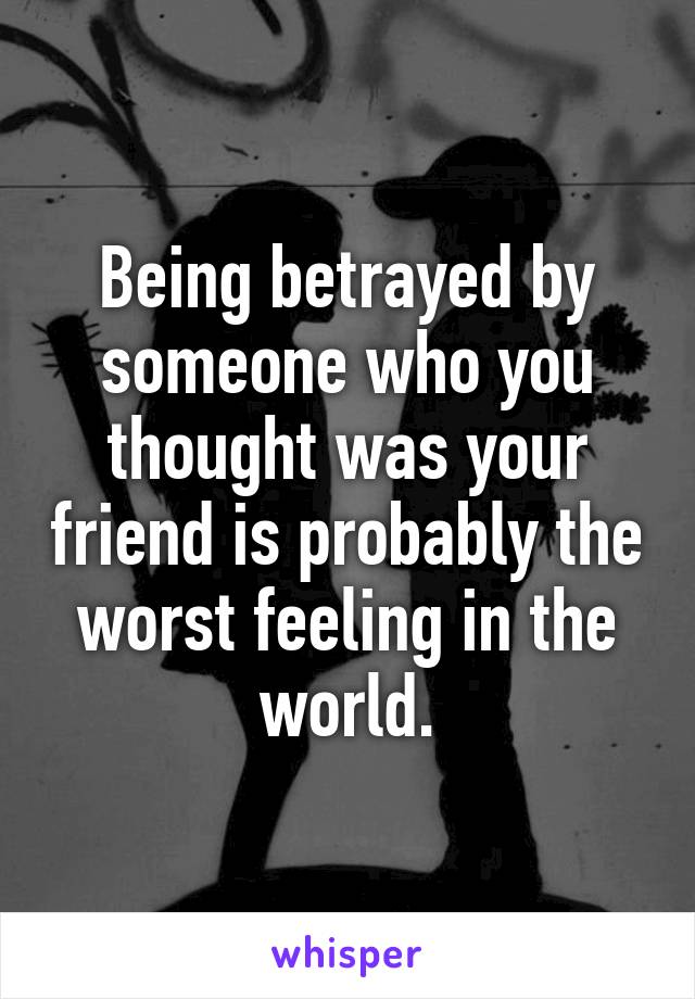 Being betrayed by someone who you thought was your friend is probably the worst feeling in the world.