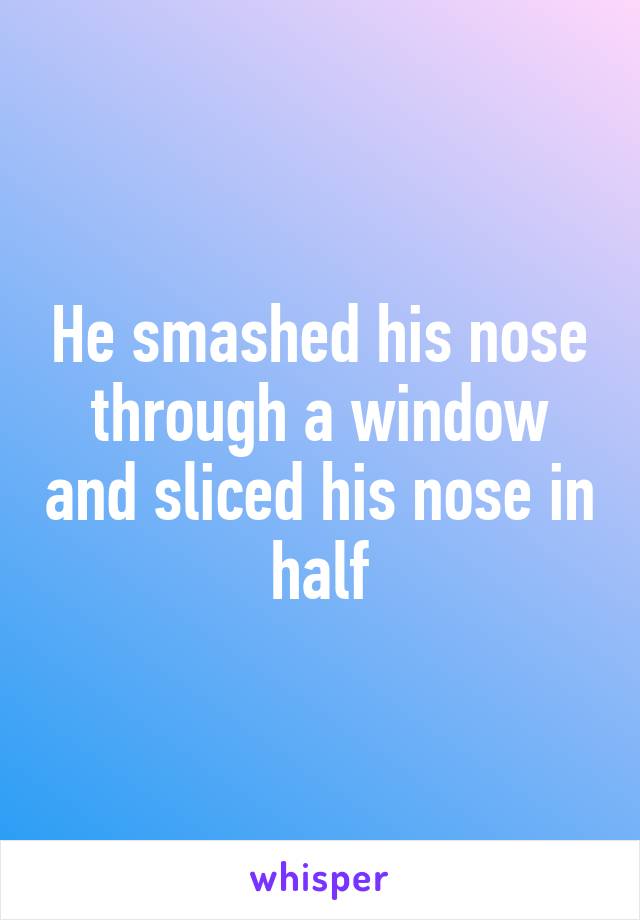 He smashed his nose through a window and sliced his nose in half