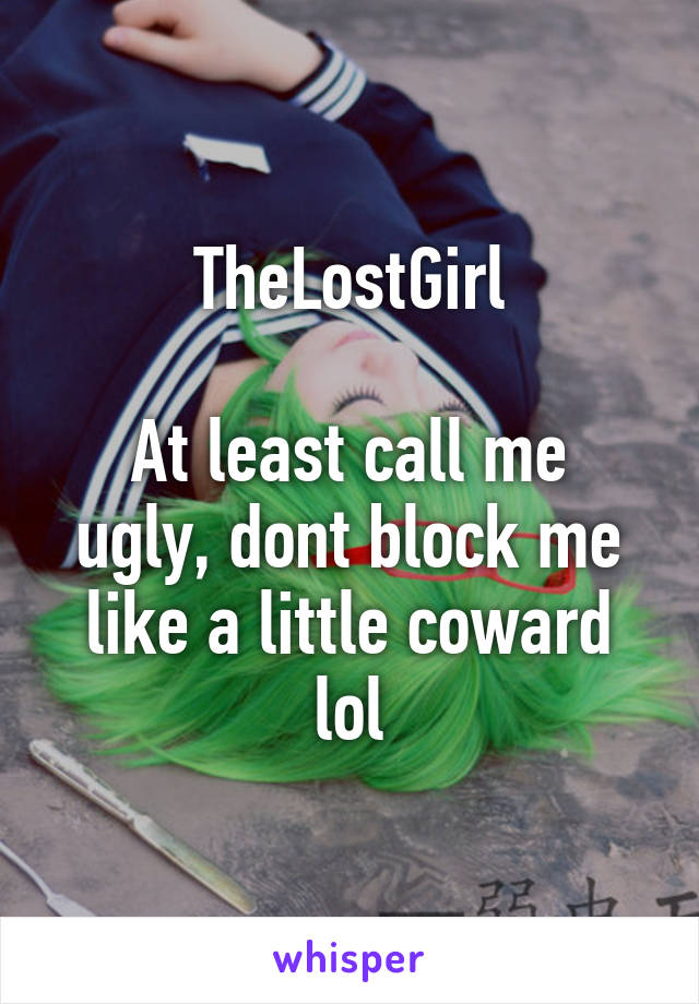 TheLostGirl

At least call me ugly, dont block me like a little coward lol