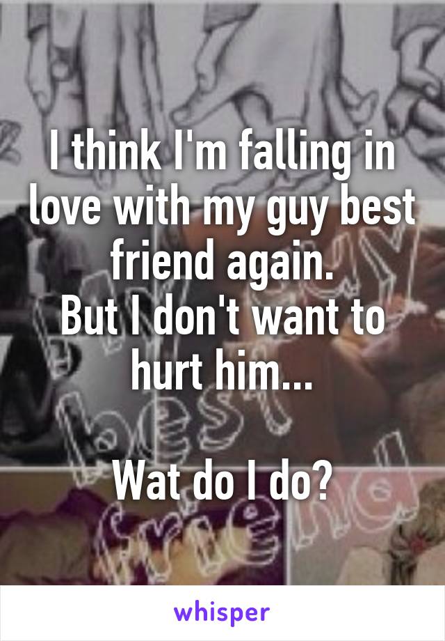 I think I'm falling in love with my guy best friend again.
But I don't want to hurt him...

Wat do I do?