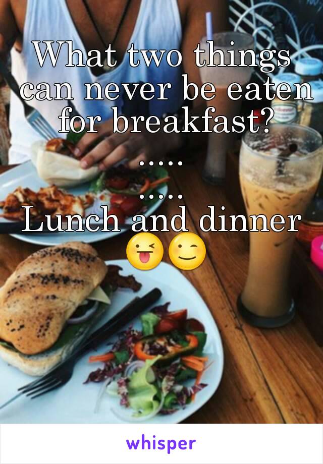 What two things can never be eaten for breakfast?
.....
.....
Lunch and dinner 😜😉