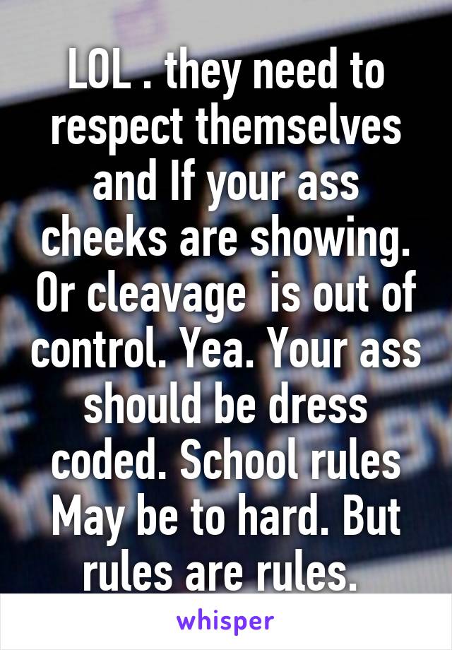 LOL . they need to respect themselves and If your ass cheeks are showing. Or cleavage  is out of control. Yea. Your ass should be dress coded. School rules May be to hard. But rules are rules. 
