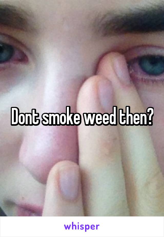 Dont smoke weed then?