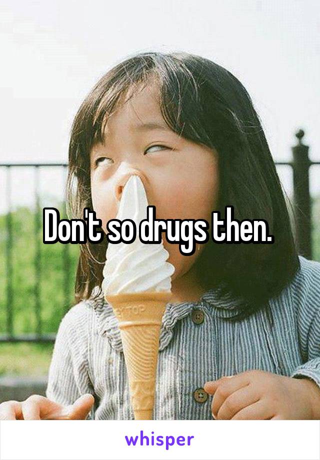 Don't so drugs then. 