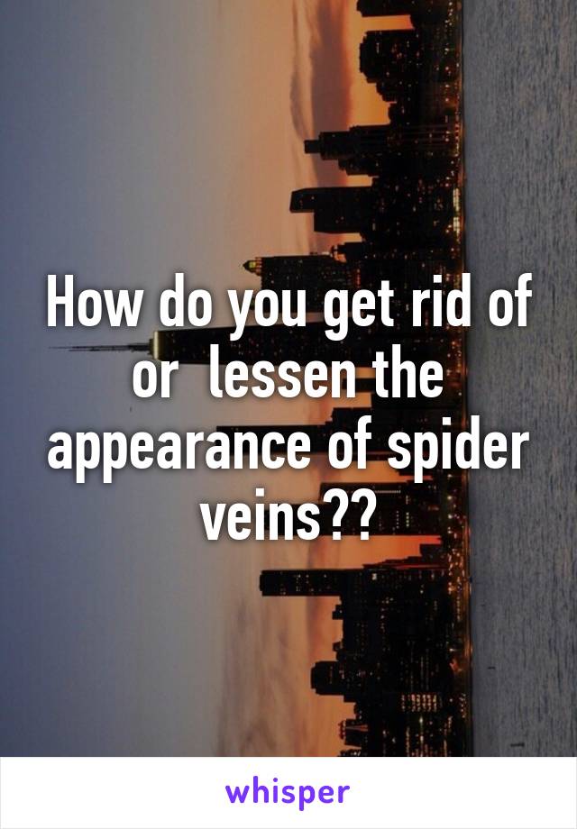 How do you get rid of or  lessen the appearance of spider veins??