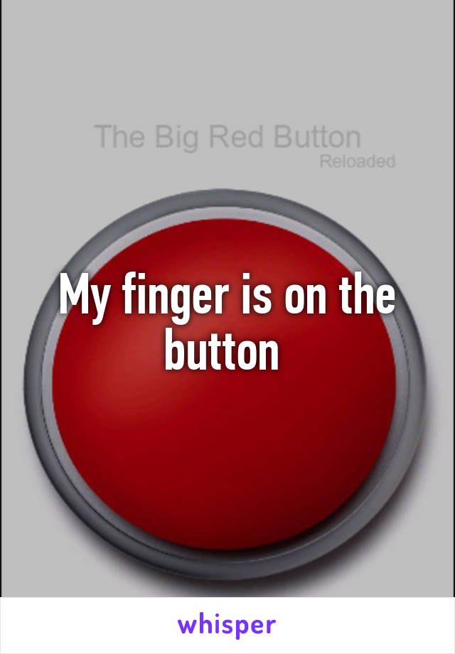 My finger is on the button 