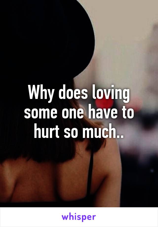 Why does loving some one have to hurt so much..