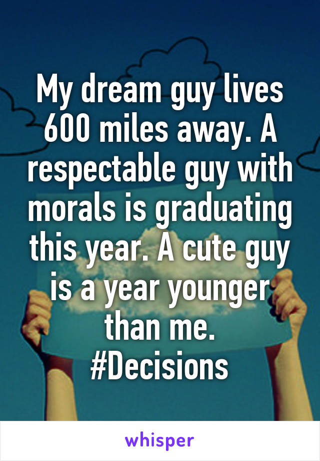 My dream guy lives 600 miles away. A respectable guy with morals is graduating this year. A cute guy is a year younger than me.
#Decisions