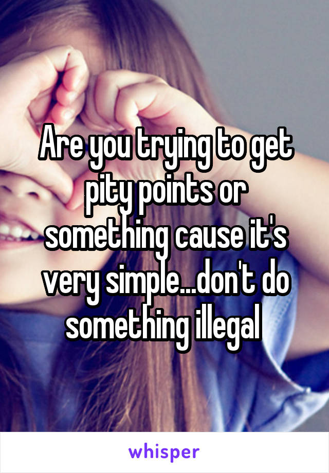 Are you trying to get pity points or something cause it's very simple...don't do something illegal 