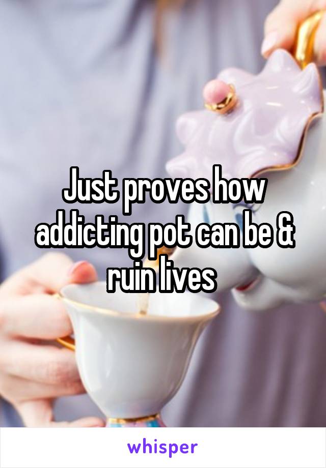 Just proves how addicting pot can be & ruin lives 