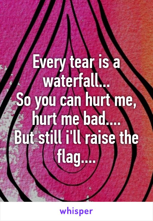Every tear is a waterfall...
So you can hurt me, hurt me bad....
But still i'll raise the flag....