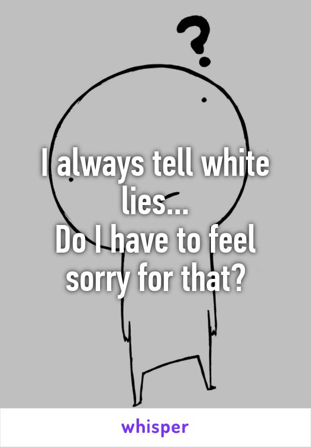 I always tell white lies...
Do I have to feel sorry for that?