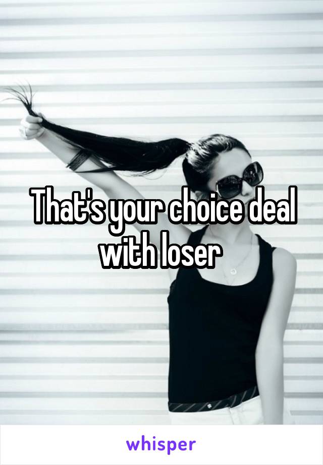 That's your choice deal with loser 