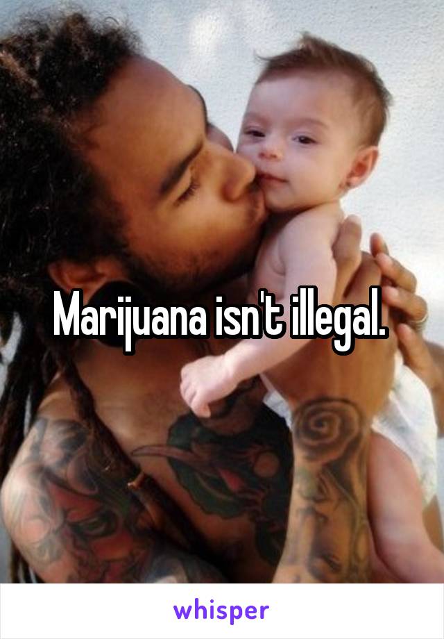 Marijuana isn't illegal. 