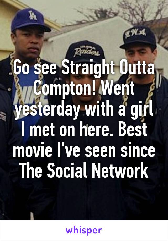 Go see Straight Outta Compton! Went yesterday with a girl I met on here. Best movie I've seen since The Social Network