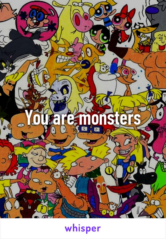 You are monsters